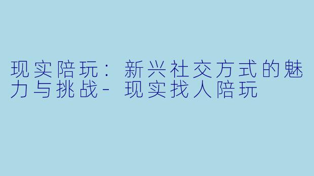 现实陪玩：新兴社交方式的魅力与挑战-现实找人陪玩