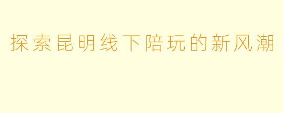 探索昆明线下陪玩的新风潮