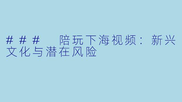### 陪玩下海视频：新兴文化与潜在风险