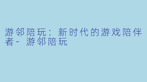 游邻陪玩：新时代的游戏陪伴者-游邻陪玩