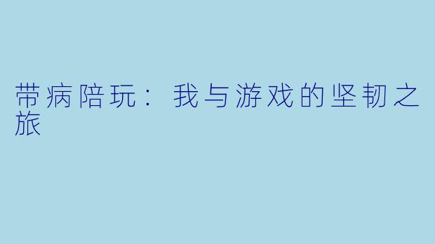 带病陪玩：我与游戏的坚韧之旅