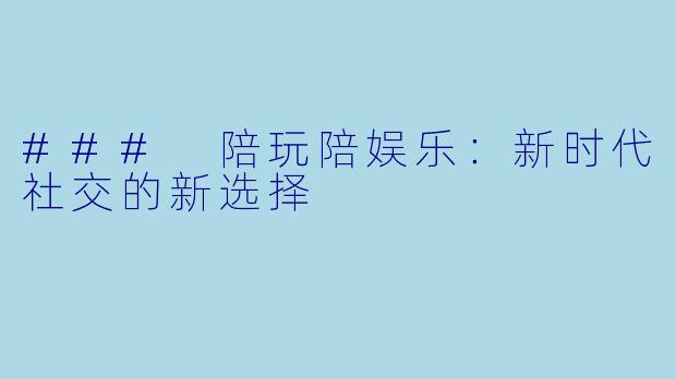 ### 陪玩陪娱乐：新时代社交的新选择