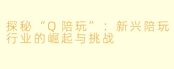 探秘“Q陪玩”：新兴陪玩行业的崛起与挑战