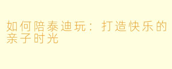 如何陪泰迪玩：打造快乐的亲子时光