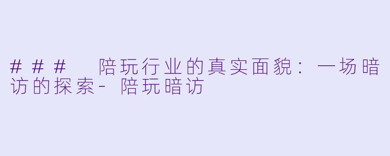 ### 陪玩行业的真实面貌：一场暗访的探索-陪玩暗访