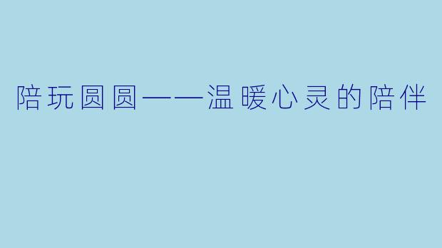 陪玩圆圆——温暖心灵的陪伴