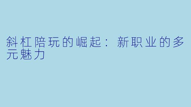 斜杠陪玩的崛起：新职业的多元魅力