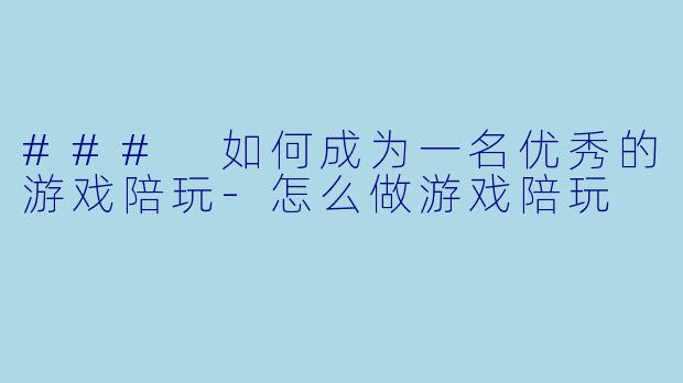 ### 如何成为一名优秀的游戏陪玩-怎么做游戏陪玩