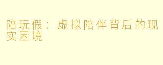 陪玩假：虚拟陪伴背后的现实困境