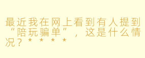 最近我在网上看到有人提到“陪玩骗单”,这是什么情况?****