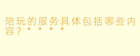 陪玩的服务具体包括哪些内容?****