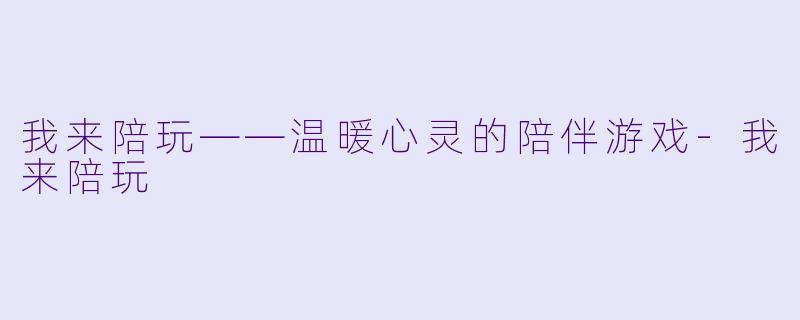 我来陪玩——温暖心灵的陪伴游戏-我来陪玩