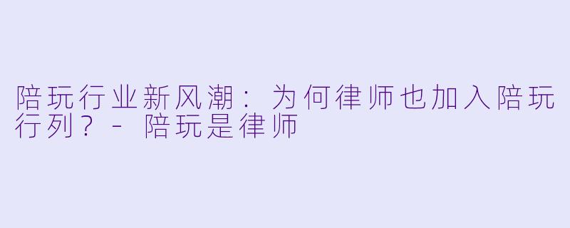 陪玩行业新风潮:为何律师也加入陪玩行列?