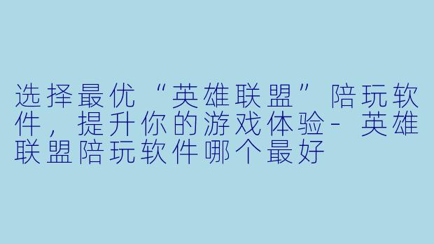 选择最优“英雄联盟”陪玩软件，提升你的游戏体验-英雄联盟陪玩软件哪个最好