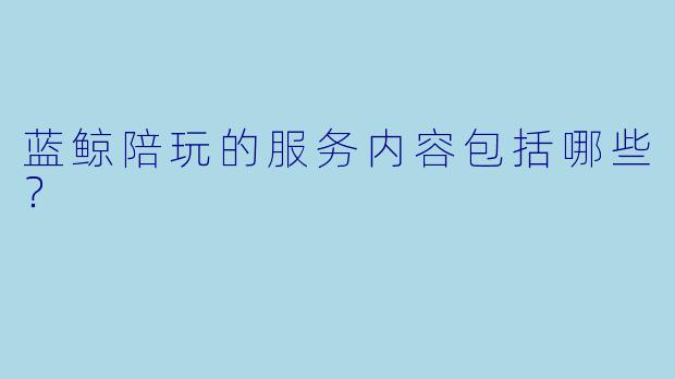 蓝鲸陪玩的服务内容包括哪些？  
