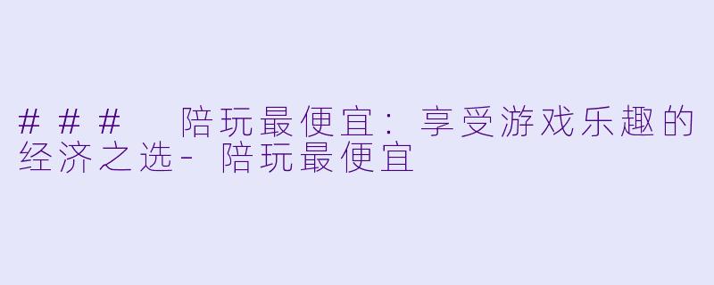 ### 陪玩最便宜：享受游戏乐趣的经济之选-陪玩最便宜
