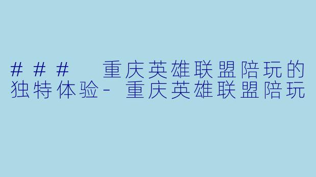 ### 重庆英雄联盟陪玩的独特体验-重庆英雄联盟陪玩
