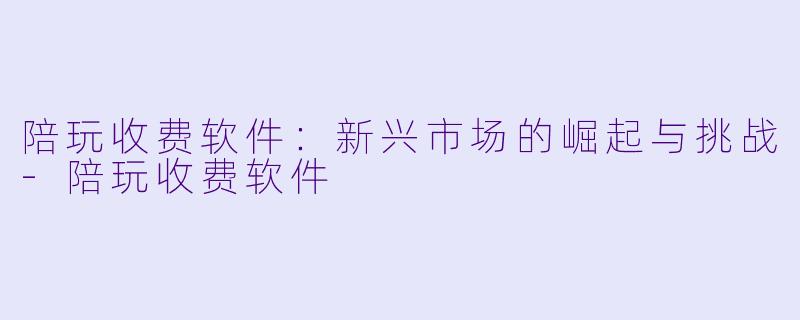 陪玩收费软件：新兴市场的崛起与挑战-陪玩收费软件