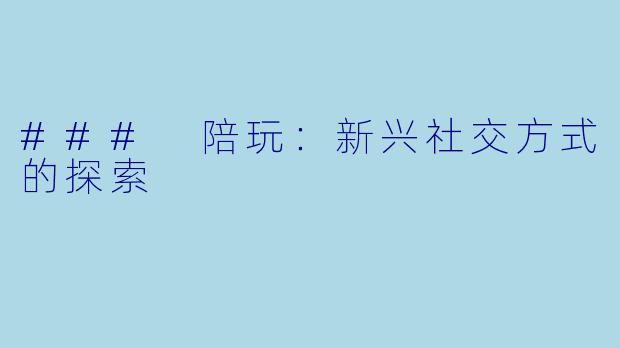 ### 陪玩：新兴社交方式的探索