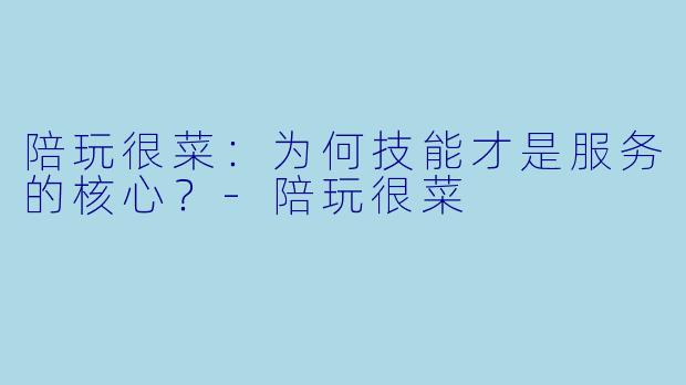 陪玩很菜:为何技能才是服务的核心?