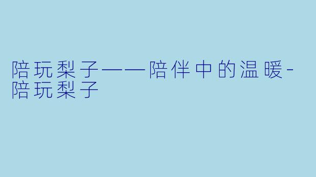 陪玩梨子——陪伴中的温暖-陪玩梨子