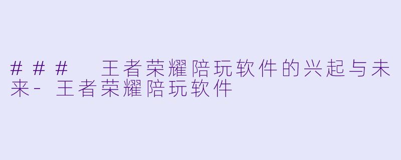### 王者荣耀陪玩软件的兴起与未来-王者荣耀陪玩软件