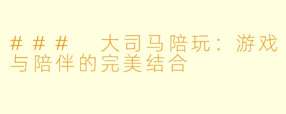### 大司马陪玩：游戏与陪伴的完美结合