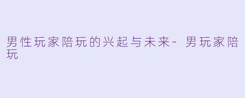 男性玩家陪玩的兴起与未来-男玩家陪玩