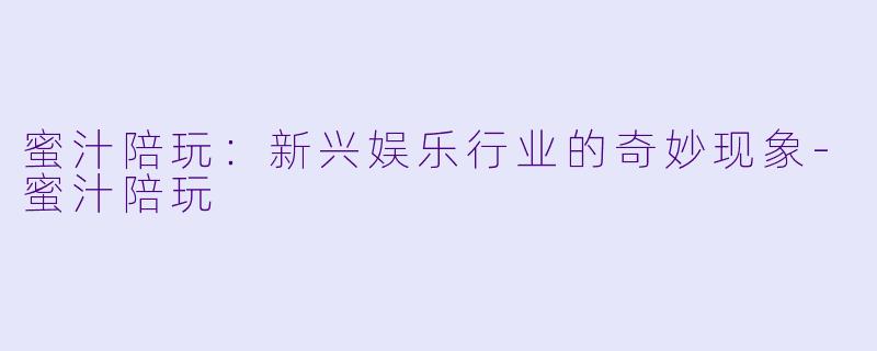 蜜汁陪玩：新兴娱乐行业的奇妙现象-蜜汁陪玩