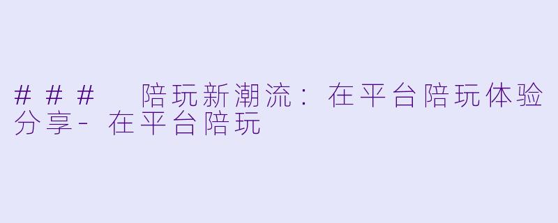 ### 陪玩新潮流：在平台陪玩体验分享-在平台陪玩