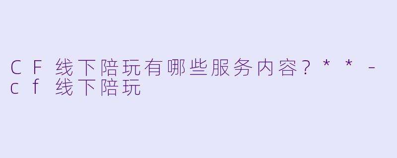 CF线下陪玩有哪些服务内容？**-cf线下陪玩