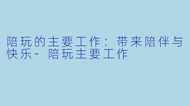 陪玩的主要工作：带来陪伴与快乐-陪玩主要工作