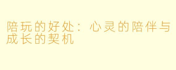 陪玩的好处：心灵的陪伴与成长的契机