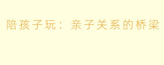 陪孩子玩：亲子关系的桥梁