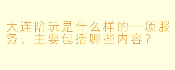 大连陪玩是什么样的一项服务，主要包括哪些内容？