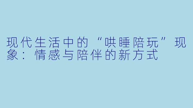 现代生活中的“哄睡陪玩”现象：情感与陪伴的新方式