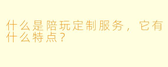 什么是陪玩定制服务,它有什么特点?