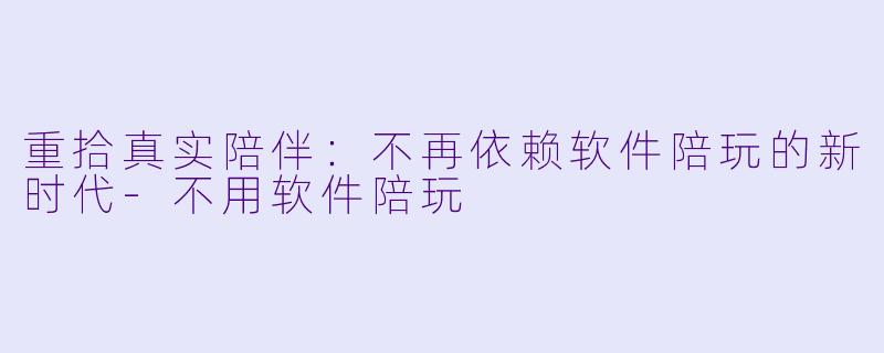 重拾真实陪伴：不再依赖软件陪玩的新时代-不用软件陪玩