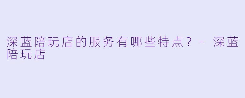 深蓝陪玩店的服务有哪些特点?