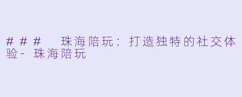 ### 珠海陪玩：打造独特的社交体验-珠海陪玩