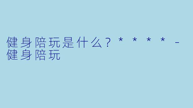 健身陪玩是什么？****-健身陪玩