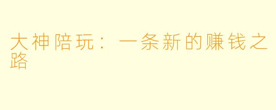 大神陪玩：一条新的赚钱之路