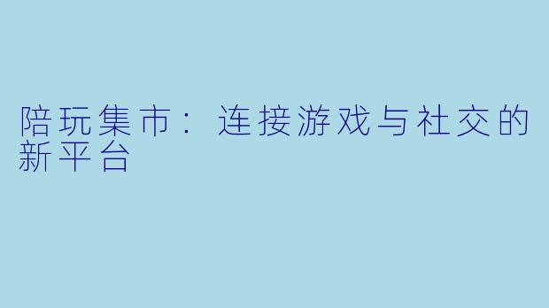 陪玩集市：连接游戏与社交的新平台