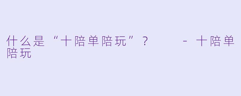 什么是“十陪单陪玩”？  -十陪单陪玩
