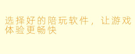 选择好的陪玩软件，让游戏体验更畅快