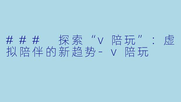 ### 探索“v陪玩”：虚拟陪伴的新趋势-v陪玩
