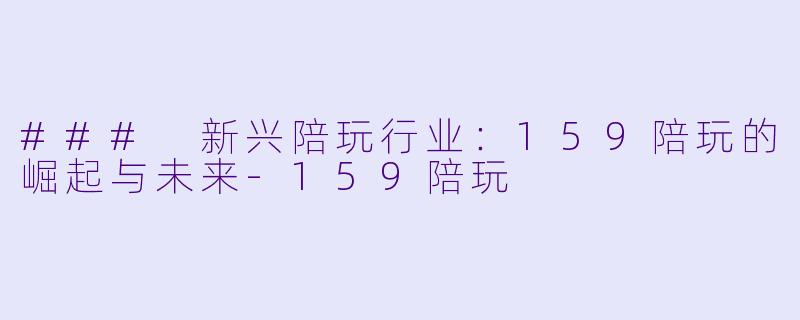 ### 新兴陪玩行业：159陪玩的崛起与未来-159陪玩