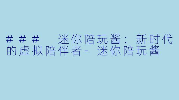 ### 迷你陪玩酱:新时代的虚拟陪伴者