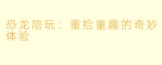 恐龙陪玩：重拾童趣的奇妙体验