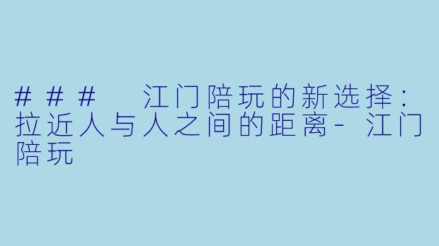 ### 江门陪玩的新选择：拉近人与人之间的距离-江门陪玩